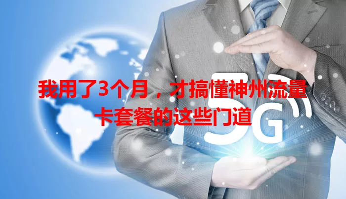 我用了3个月，才搞懂神州流量卡套餐的这些门道