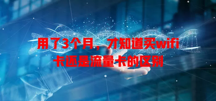 用了3个月，才知道买wifi卡还是流量卡的区别