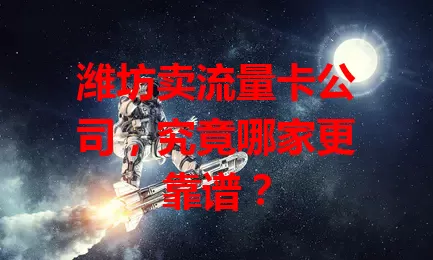 潍坊卖流量卡公司，究竟哪家更靠谱？