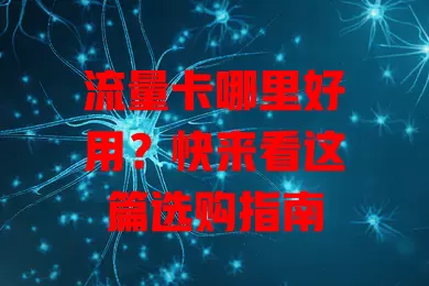 流量卡哪里好用?快来看这篇选购指南