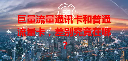 巨量流量通讯卡和普通流量卡，差别究竟在哪？