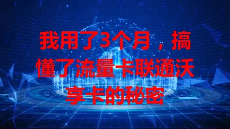 我用了3个月，搞懂了流量卡联通沃享卡的秘密