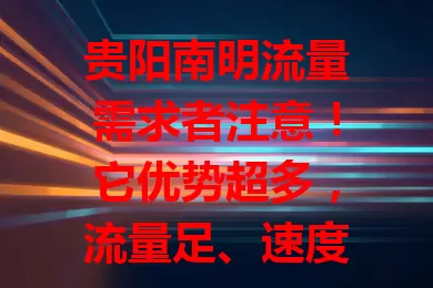 贵阳南明流量需求者注意！它优势超多，流量足、速度快、套餐多样、稳定兼容，适配各设备，让你畅享数字化便利，快选适合自己的流量卡！