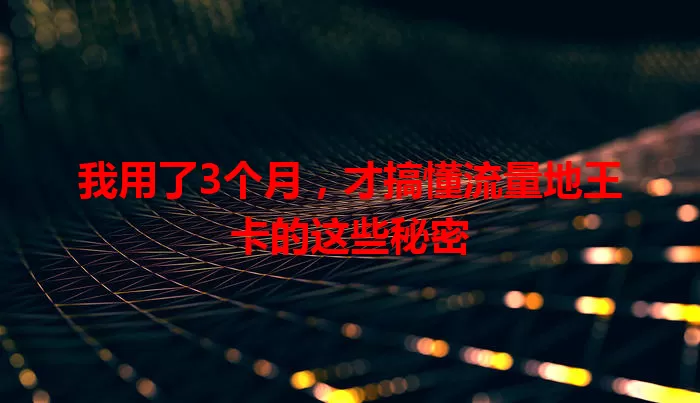 我用了3个月，才搞懂流量地王卡的这些秘密