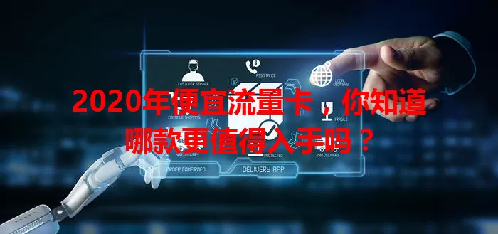 2020年便宜流量卡，你知道哪款更值得入手吗？