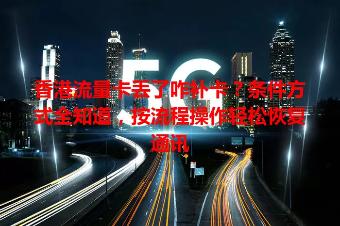 香港流量卡丢了咋补卡？条件方式全知道，按流程操作轻松恢复通讯