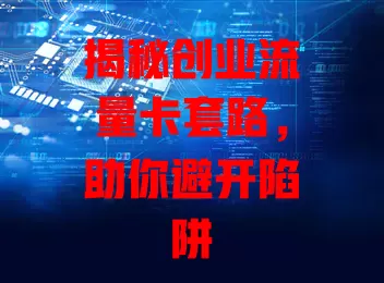 揭秘创业流量卡套路，助你避开陷阱