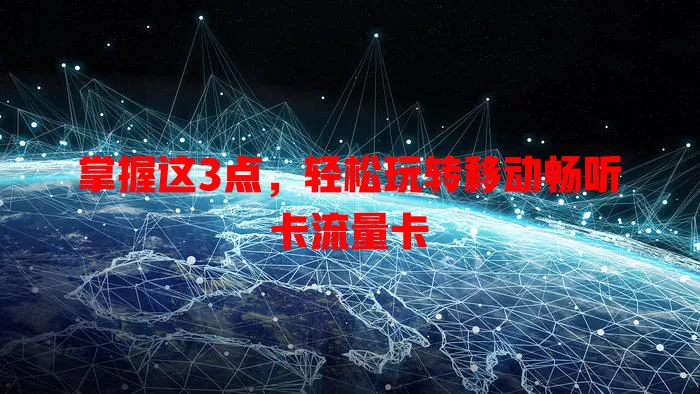 掌握这3点，轻松玩转移动畅听卡流量卡