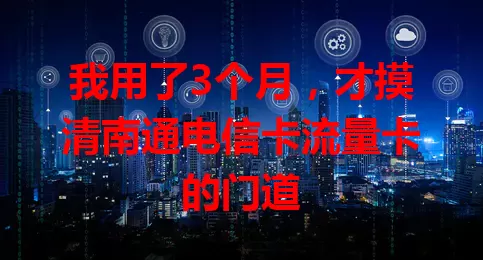 我用了3个月，才摸清南通电信卡流量卡的门道