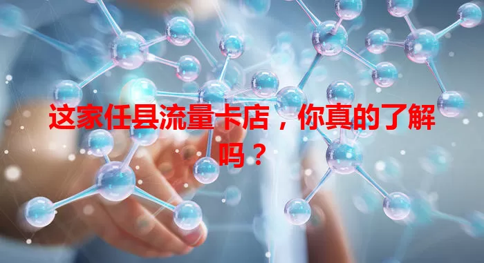 这家任县流量卡店，你真的了解吗？