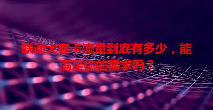 联通大春卡流量到底有多少，能满足你的需求吗？