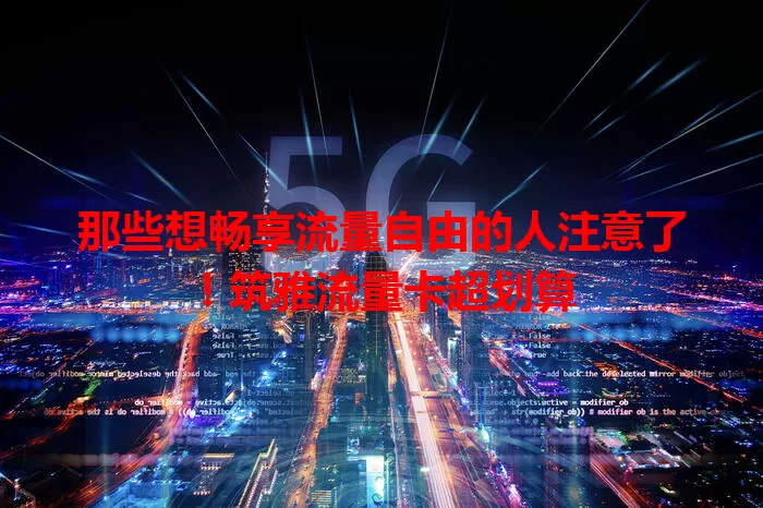 那些想畅享流量自由的人注意了！筑雅流量卡超划算