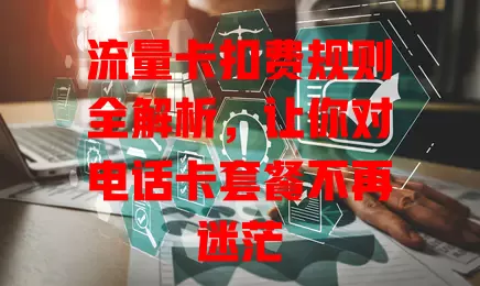 流量卡扣费规则全解析，让你对电话卡套餐不再迷茫