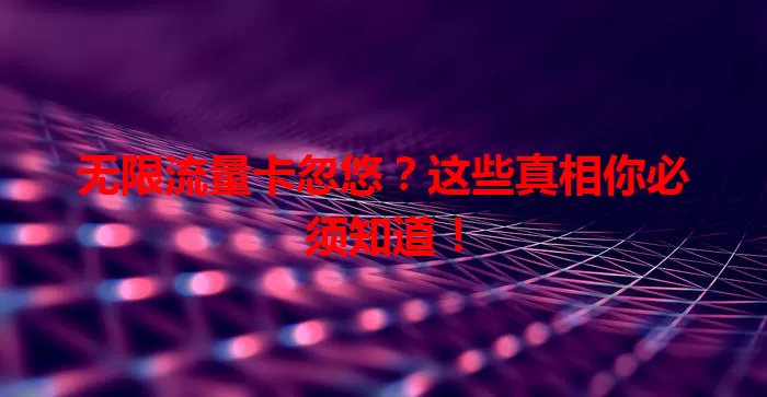无限流量卡忽悠？这些真相你必须知道！