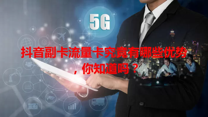 抖音副卡流量卡究竟有哪些优势，你知道吗？
