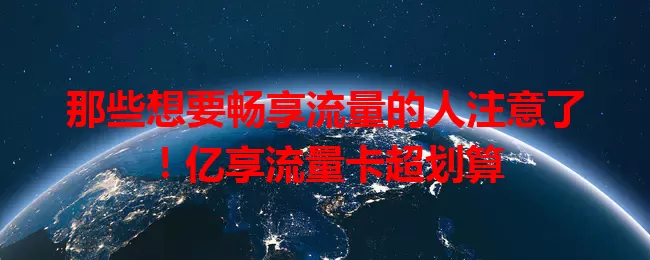 那些想要畅享流量的人注意了！亿享流量卡超划算