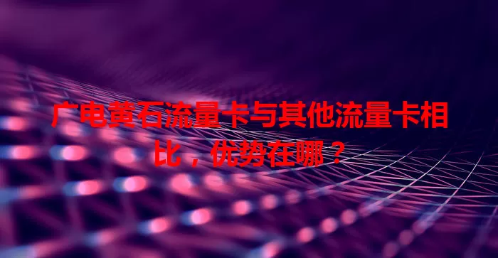 广电黄石流量卡与其他流量卡相比，优势在哪？