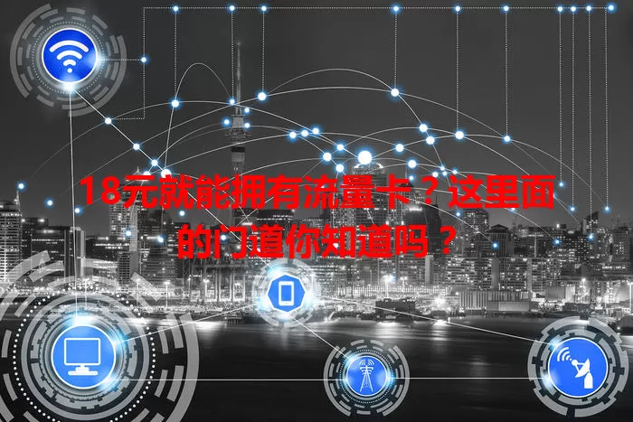 18元就能拥有流量卡？这里面的门道你知道吗？