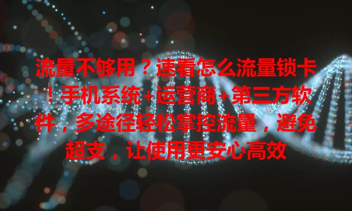 流量不够用？速看怎么流量锁卡！手机系统+运营商+第三方软件，多途径轻松掌控流量，避免超支，让使用更安心高效