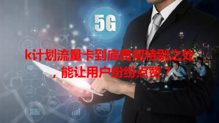 k计划流量卡到底有何特别之处，能让用户纷纷点赞？