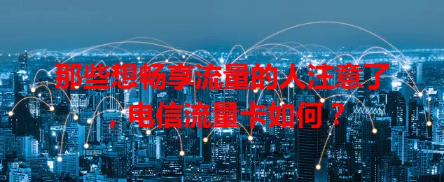 那些想畅享流量的人注意了，电信流量卡如何？