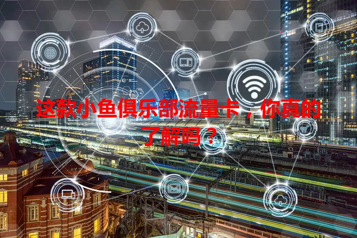 这款小鱼俱乐部流量卡，你真的了解吗？