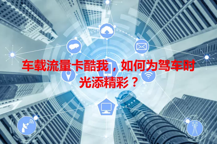 车载流量卡酷我,如何为驾车时光添精彩?