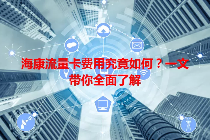 海康流量卡费用究竟如何？一文带你全面了解
