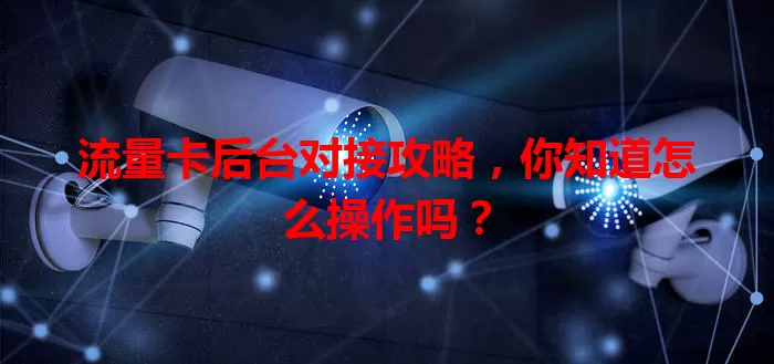 流量卡后台对接攻略，你知道怎么操作吗？