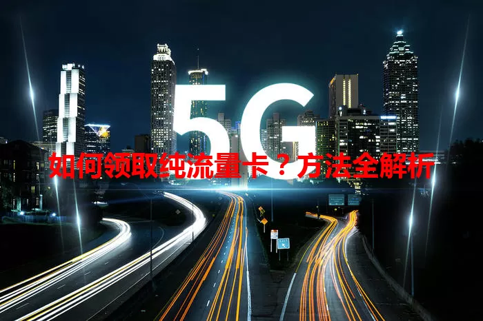 如何领取纯流量卡？方法全解析