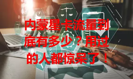内蒙星卡流量到底有多少？用过的人都惊呆了！
