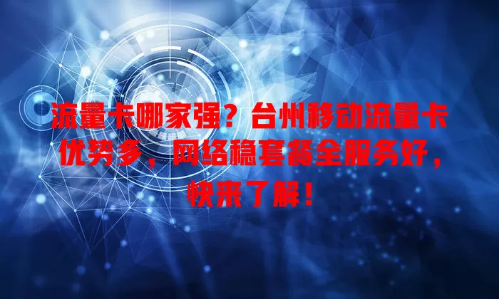 流量卡哪家强？台州移动流量卡优势多，网络稳套餐全服务好，快来了解！