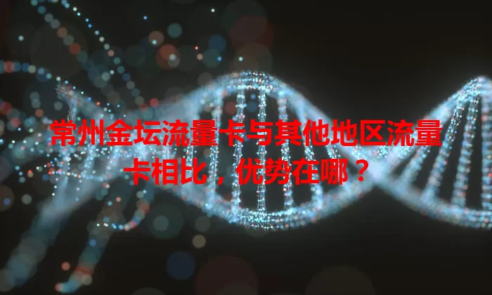 常州金坛流量卡与其他地区流量卡相比，优势在哪？
