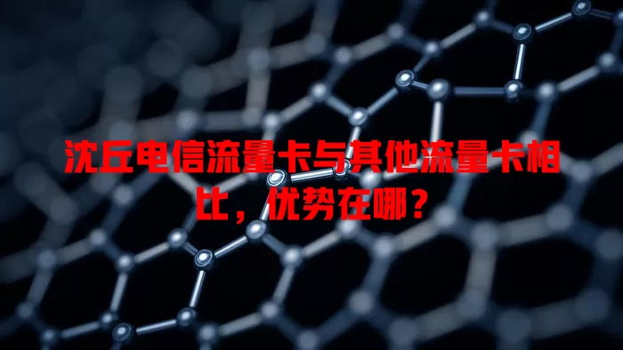 沈丘电信流量卡与其他流量卡相比，优势在哪？