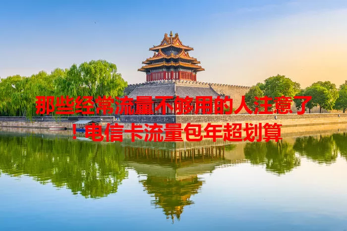 那些经常流量不够用的人注意了！电信卡流量包年超划算
