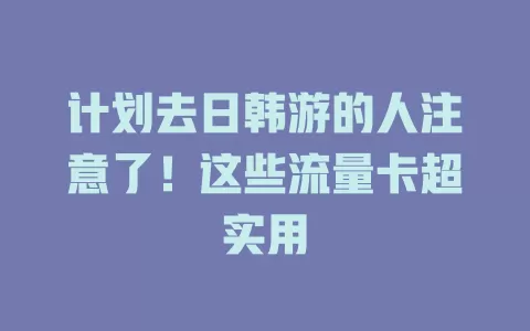 计划去日韩游的人注意了！这些流量卡超实用