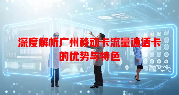 深度解析广州移动卡流量通话卡的优势与特色