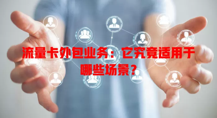 流量卡外包业务：它究竟适用于哪些场景？