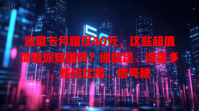 流量卡月租仅40元，这些超值体验你知道吗？通话足、流量多、性价比高、信号稳