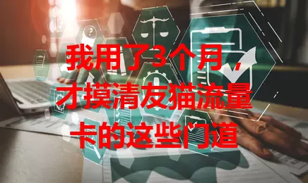 我用了3个月，才摸清友猫流量卡的这些门道