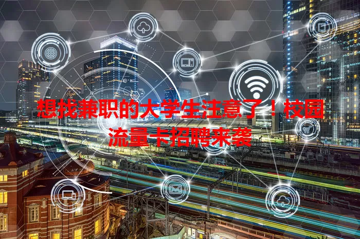 想找兼职的大学生注意了！校园流量卡招聘来袭