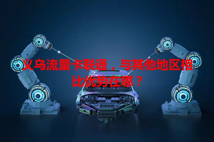 义乌流量卡联通，与其他地区相比优势在哪？