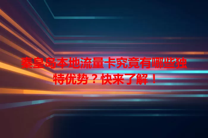 秦皇岛本地流量卡究竟有哪些独特优势？快来了解！