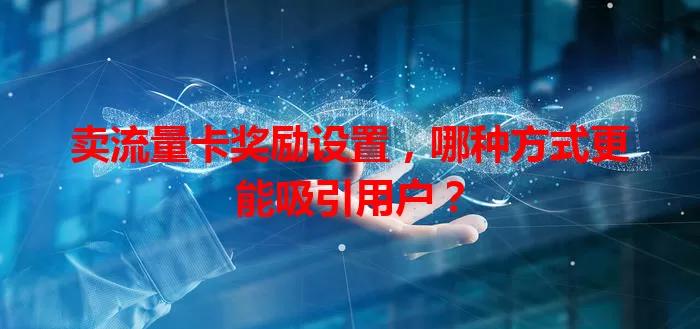 卖流量卡奖励设置，哪种方式更能吸引用户？