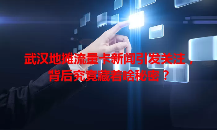 武汉地摊流量卡新闻引发关注，背后究竟藏着啥秘密？