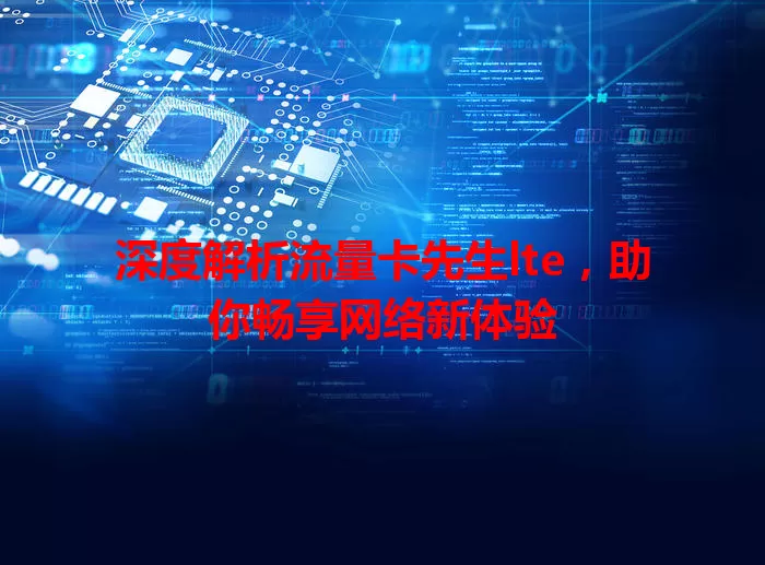 深度解析流量卡先生lte，助你畅享网络新体验