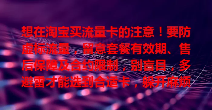 想在淘宝买流量卡的注意！要防虚标流量，留意套餐有效期、售后保障及合约限制，别盲目，多避雷才能选到合适卡，躲开麻烦