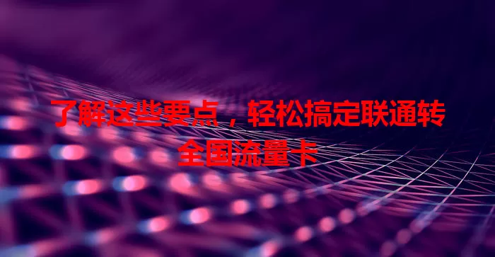 了解这些要点，轻松搞定联通转全国流量卡
