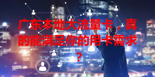 广东本地大流量卡，真的能满足你的用卡需求？