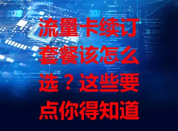 流量卡续订套餐该怎么选？这些要点你得知道！